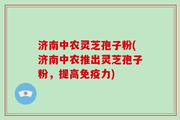 济南中农灵芝孢子粉(济南中农推出灵芝孢子粉，提高免疫力)