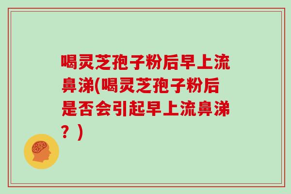 喝灵芝孢子粉后早上流鼻涕(喝灵芝孢子粉后是否会引起早上流鼻涕？)