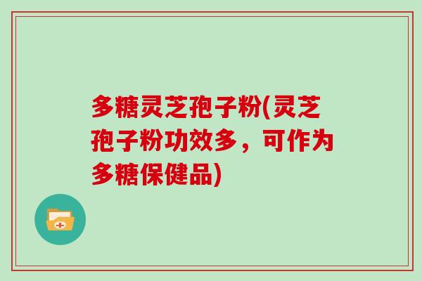 多糖灵芝孢子粉(灵芝孢子粉功效多,可作为多糖保健品)