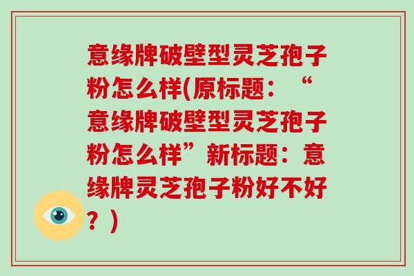意缘牌破壁型灵芝孢子粉怎么样(原标题：“意缘牌破壁型灵芝孢子粉怎么样”新标题：意缘牌灵芝孢子粉好不好？)