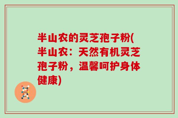 半山农的灵芝孢子粉(半山农：天然有机灵芝孢子粉，温馨呵护身体健康)