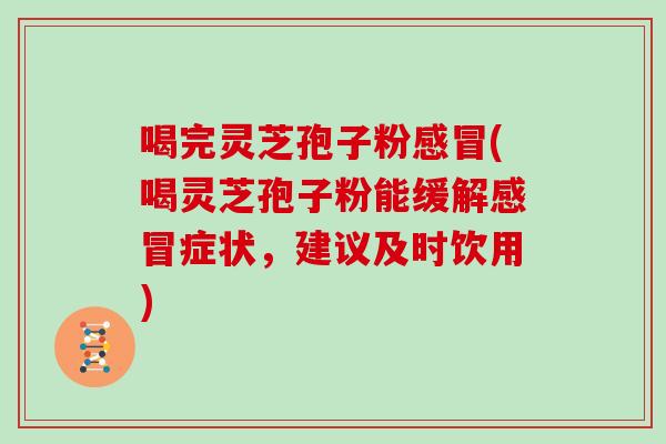 喝完灵芝孢子粉感冒(喝灵芝孢子粉能缓解感冒症状，建议及时饮用)