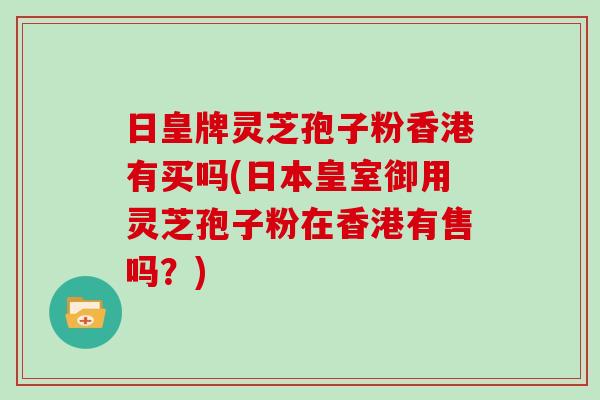 日皇牌灵芝孢子粉香港有买吗(日本皇室御用灵芝孢子粉在香港有售吗？)