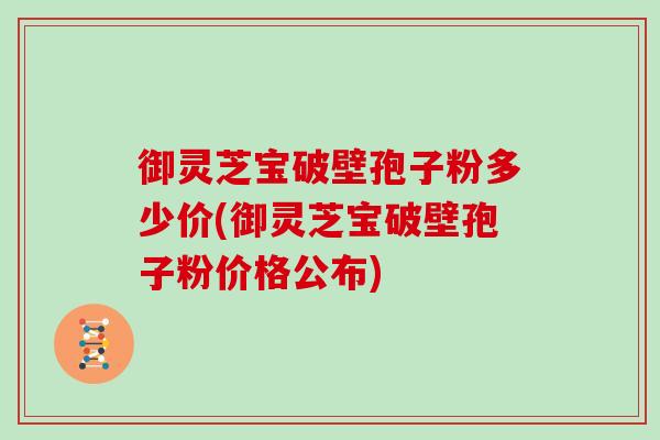 御灵芝宝破壁孢子粉多少价(御灵芝宝破壁孢子粉价格公布)