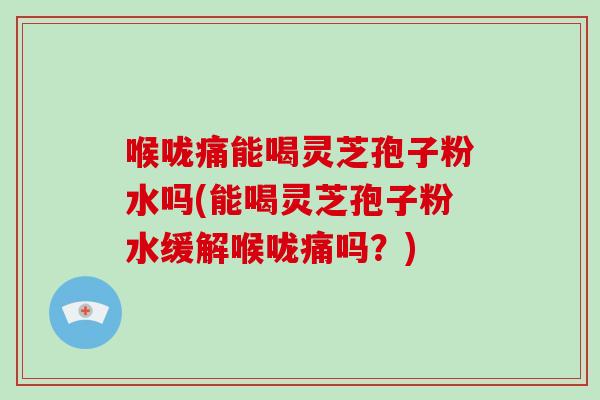 喉咙痛能喝灵芝孢子粉水吗(能喝灵芝孢子粉水缓解喉咙痛吗?)
