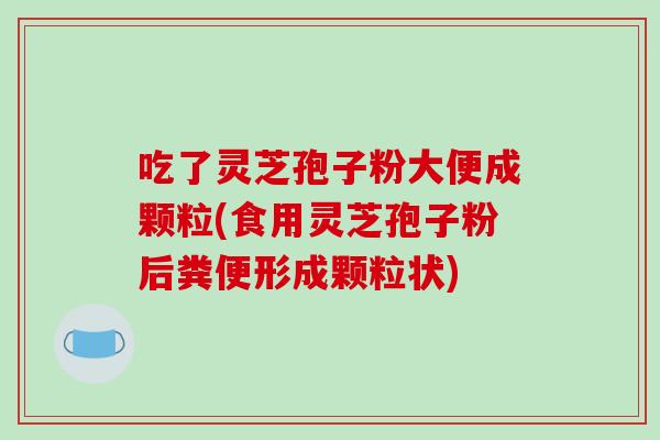 吃了灵芝孢子粉大便成颗粒(食用灵芝孢子粉后粪便形成颗粒状)