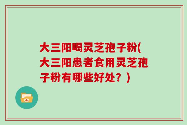 大三阳喝灵芝孢子粉(大三阳患者食用灵芝孢子粉有哪些好处?)