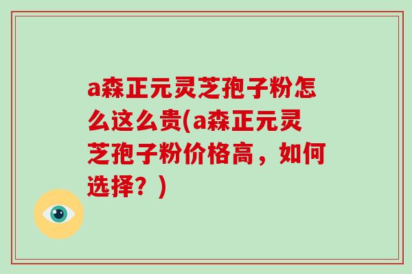 a森正元灵芝孢子粉怎么这么贵(a森正元灵芝孢子粉价格高,如何选择?)