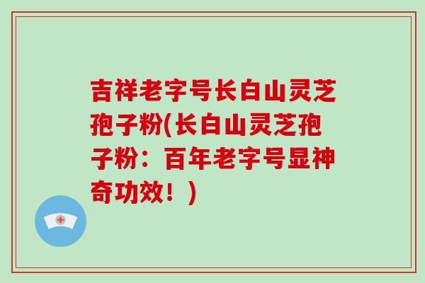 吉祥老字号长白山灵芝孢子粉(长白山灵芝孢子粉:百年老字号显神奇功效!)