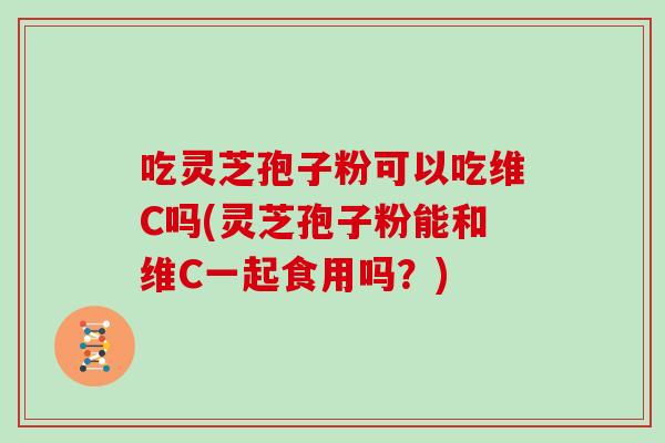 吃灵芝孢子粉可以吃维C吗(灵芝孢子粉能和维C一起食用吗？)