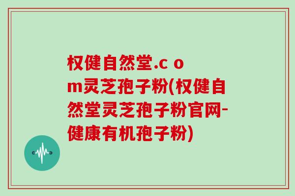 权健自然堂.c o m灵芝孢子粉(权健自然堂灵芝孢子粉官网-健康有机孢子粉)