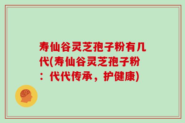 寿仙谷灵芝孢子粉有几代(寿仙谷灵芝孢子粉：代代传承，护健康)