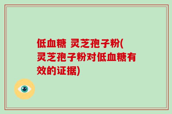 低血糖 灵芝孢子粉(灵芝孢子粉对低血糖有效的证据)