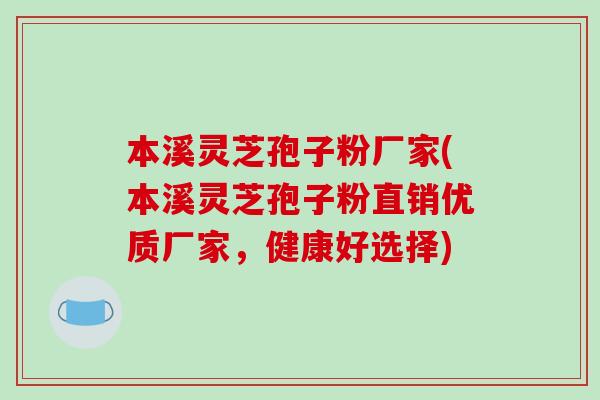 本溪灵芝孢子粉厂家(本溪灵芝孢子粉直销优质厂家,健康好选择)