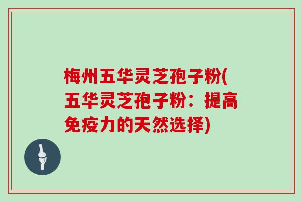 梅州五华灵芝孢子粉(五华灵芝孢子粉:提高免疫力的天然选择)