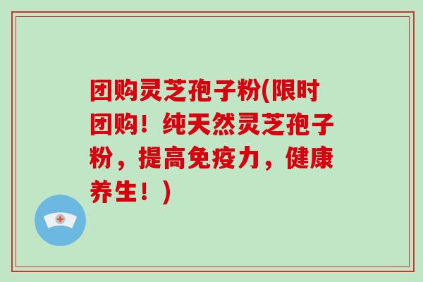 团购灵芝孢子粉(限时团购!纯天然灵芝孢子粉,提高免疫力,健康养生!)