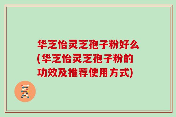 华芝怡灵芝孢子粉好么(华芝怡灵芝孢子粉的功效及推荐使用方式)
