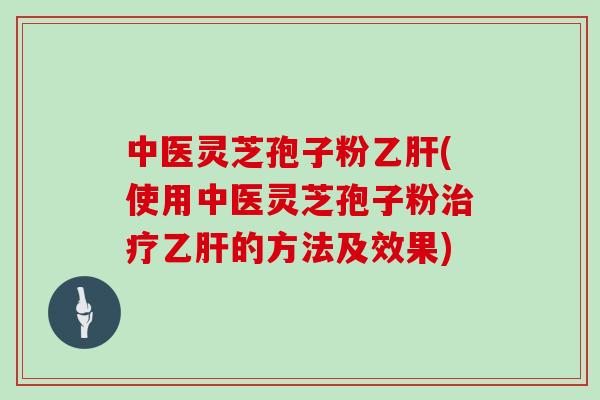 中医灵芝孢子粉乙肝(使用中医灵芝孢子粉治疗乙肝的方法及效果)