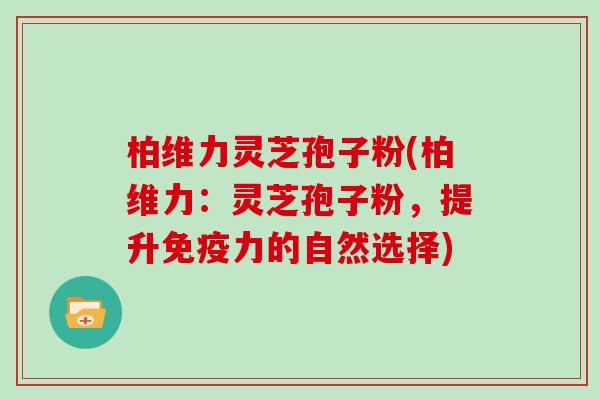 柏维力灵芝孢子粉(柏维力:灵芝孢子粉,提升免疫力的自然选择)
