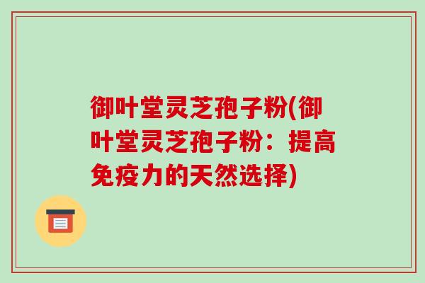 御叶堂灵芝孢子粉(御叶堂灵芝孢子粉:提高免疫力的天然选择)