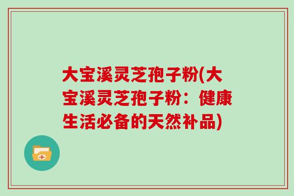 大宝溪灵芝孢子粉(大宝溪灵芝孢子粉:健康生活必备的天然补品)