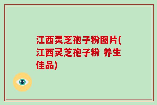江西灵芝孢子粉图片(江西灵芝孢子粉 养生佳品)