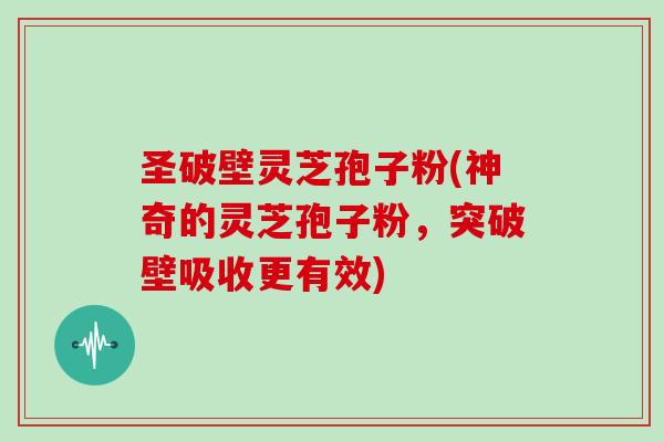 圣破壁灵芝孢子粉(神奇的灵芝孢子粉,突破壁吸收更有效)