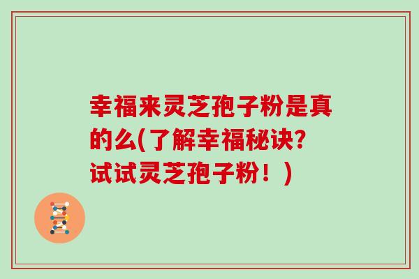 幸福来灵芝孢子粉是真的么(了解幸福秘诀?试试灵芝孢子粉!)