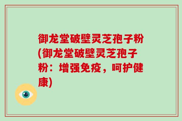 御龙堂破壁灵芝孢子粉(御龙堂破壁灵芝孢子粉：增强免疫，呵护健康)