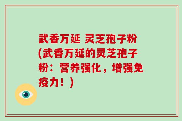 武香万延 灵芝孢子粉(武香万延的灵芝孢子粉:营养强化,增强免疫力!)