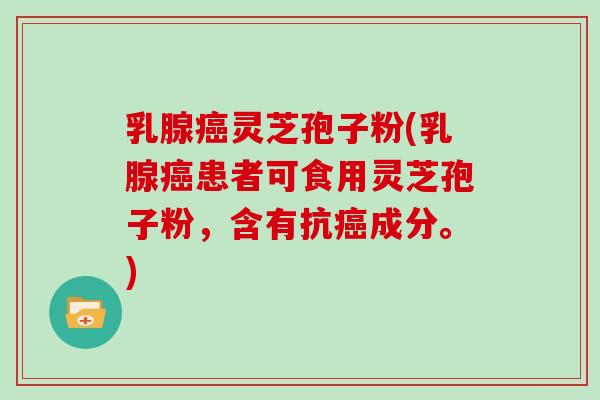 乳腺癌灵芝孢子粉(乳腺癌患者可食用灵芝孢子粉,含有抗癌成分。)