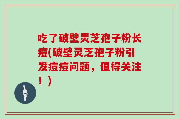 吃了破壁灵芝孢子粉长痘(破壁灵芝孢子粉引发痘痘问题,值得关注!)
