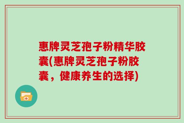 惠牌灵芝孢子粉精华胶囊(惠牌灵芝孢子粉胶囊,健康养生的选择)
