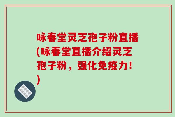 咏春堂灵芝孢子粉直播(咏春堂直播介绍灵芝孢子粉,强化免疫力!)