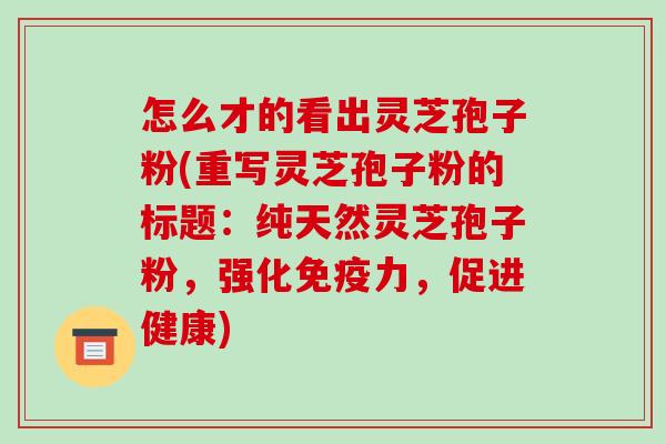 怎么才的看出灵芝孢子粉(重写灵芝孢子粉的标题：纯天然灵芝孢子粉，强化免疫力，促进健康)