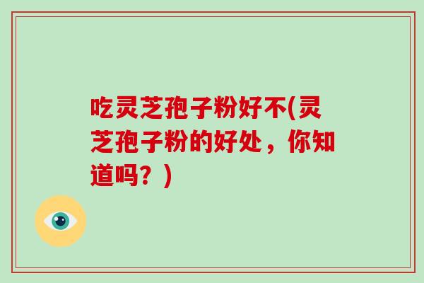 吃灵芝孢子粉好不(灵芝孢子粉的好处,你知道吗?)