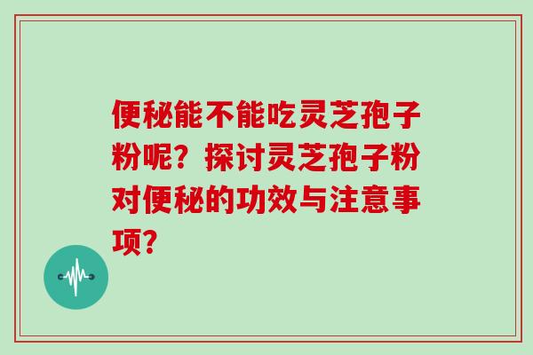 便秘能不能吃灵芝孢子粉呢?探讨灵芝孢子粉对便秘的功效与注意事项?