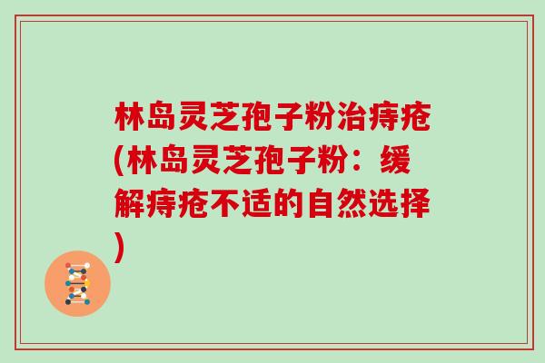 林岛灵芝孢子粉治痔疮(林岛灵芝孢子粉：缓解痔疮不适的自然选择)