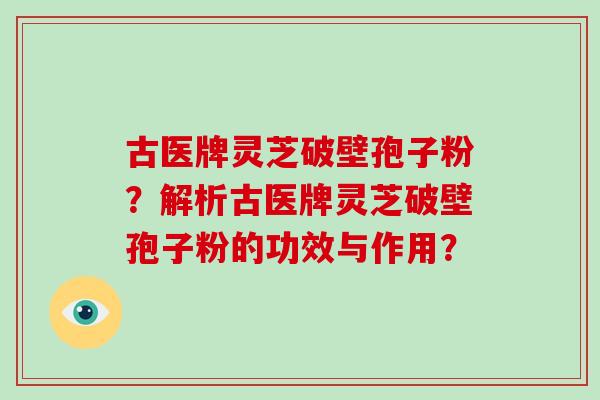 古医牌灵芝破壁孢子粉?解析古医牌灵芝破壁孢子粉的功效与作用?