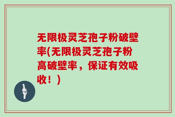 无限极灵芝孢子粉破壁率(无限极灵芝孢子粉高破壁率,保证有效吸收!)