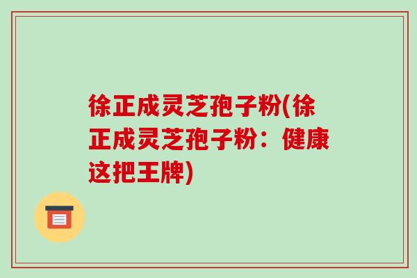 徐正成灵芝孢子粉(徐正成灵芝孢子粉:健康这把王牌)