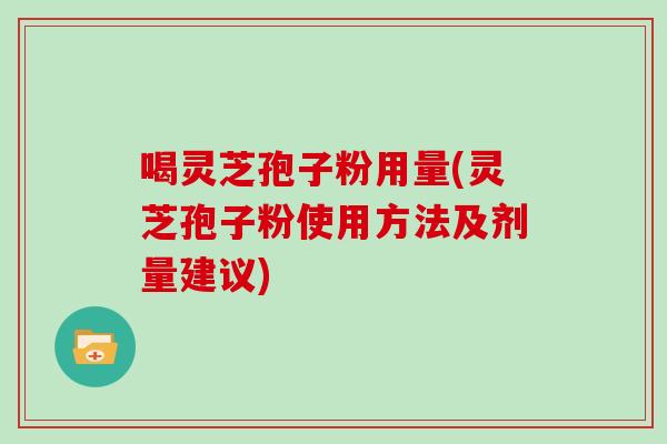 喝灵芝孢子粉用量(灵芝孢子粉使用方法及剂量建议)
