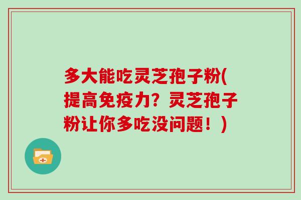 多大能吃灵芝孢子粉(提高免疫力?灵芝孢子粉让你多吃没问题!)