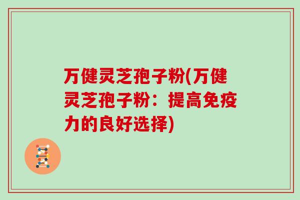 万健灵芝孢子粉(万健灵芝孢子粉:提高免疫力的良好选择)