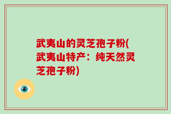 武夷山的灵芝孢子粉(武夷山特产:纯天然灵芝孢子粉)