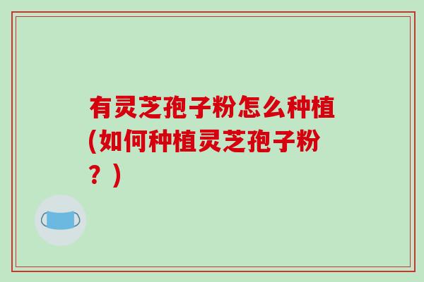 有灵芝孢子粉怎么种植(如何种植灵芝孢子粉？)