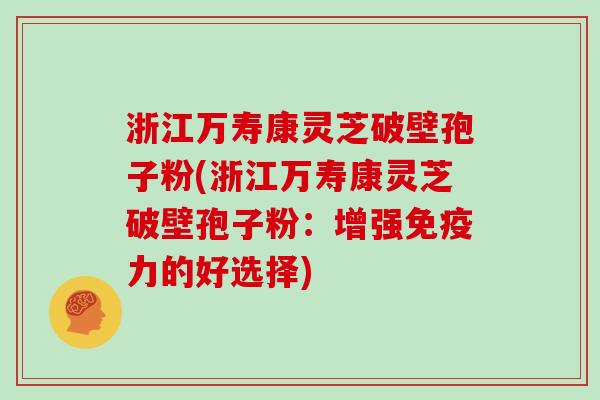 浙江万寿康灵芝破壁孢子粉(浙江万寿康灵芝破壁孢子粉:增强免疫力的好选择)