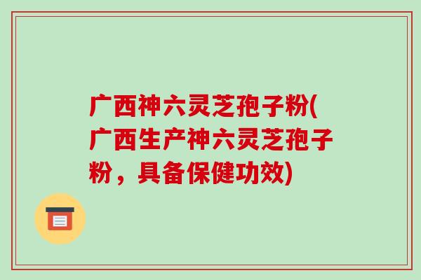 广西神六灵芝孢子粉(广西生产神六灵芝孢子粉,具备保健功效)