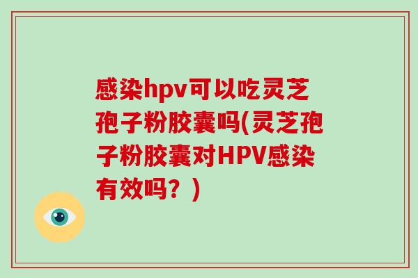 感染hpv可以吃灵芝孢子粉胶囊吗(灵芝孢子粉胶囊对HPV感染有效吗?)