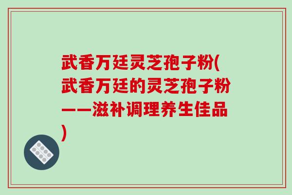武香万廷灵芝孢子粉(武香万廷的灵芝孢子粉——滋补调理养生佳品)
